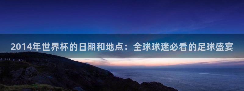 世界杯预选赛:2014年世界杯的日期和地点:全球球迷必看的足球盛宴